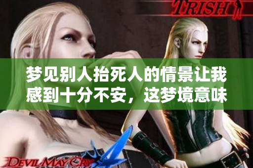 梦见别人抬死人的情景让我感到十分不安，这梦境意味着什么呢
