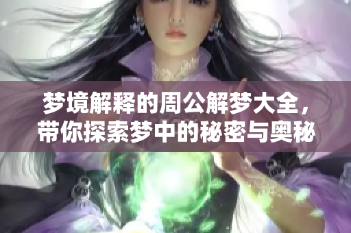 梦境解释的周公解梦大全，带你探索梦中的秘密与奥秘