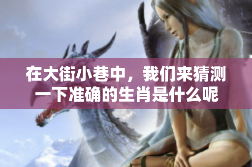 在大街小巷中，我们来猜测一下准确的生肖是什么呢