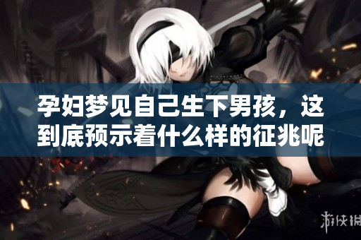 孕妇梦见自己生下男孩，这到底预示着什么样的征兆呢