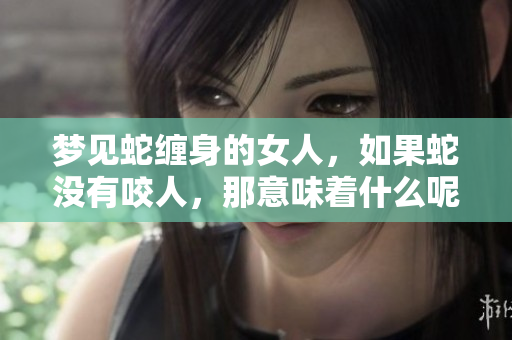 梦见蛇缠身的女人，如果蛇没有咬人，那意味着什么呢