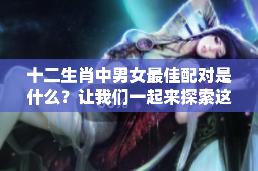 十二生肖中男女最佳配对是什么？让我们一起来探索这个有趣的话题！