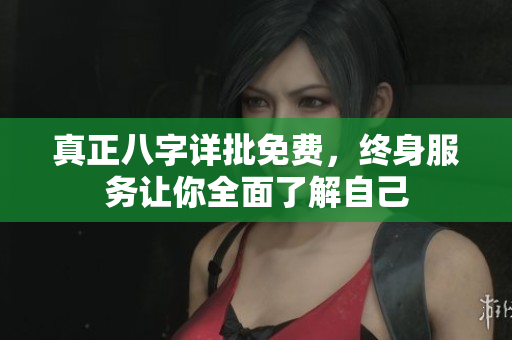 真正八字详批免费，终身服务让你全面了解自己
