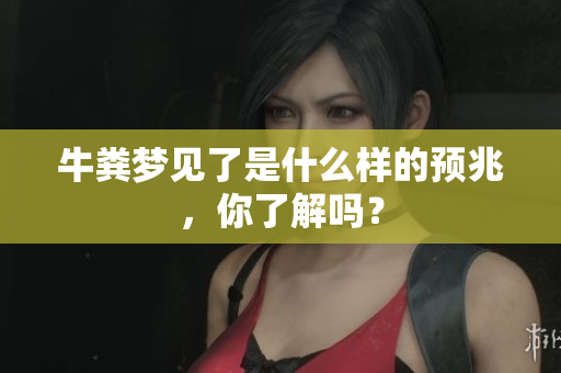 牛粪梦见了是什么样的预兆，你了解吗？