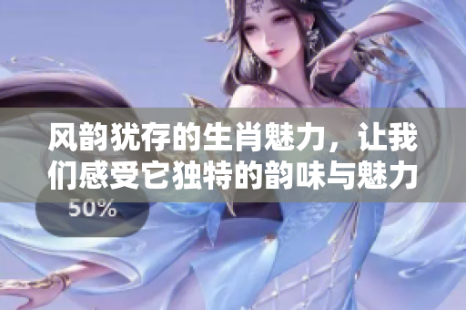 风韵犹存的生肖魅力，让我们感受它独特的韵味与魅力