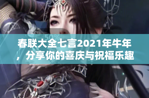 春联大全七言2021年牛年，分享你的喜庆与祝福乐趣