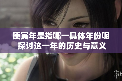 庚寅年是指哪一具体年份呢 探讨这一年的历史与意义