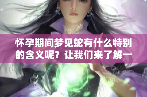 怀孕期间梦见蛇有什么特别的含义呢？让我们来了解一下相关的解释！