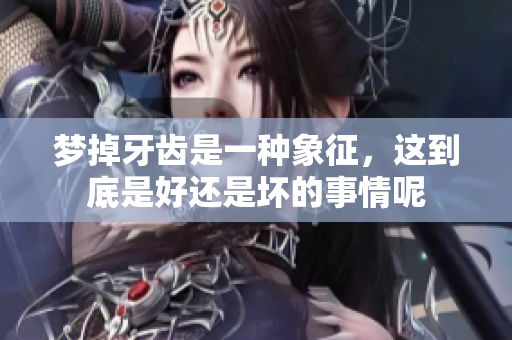 梦掉牙齿是一种象征，这到底是好还是坏的事情呢