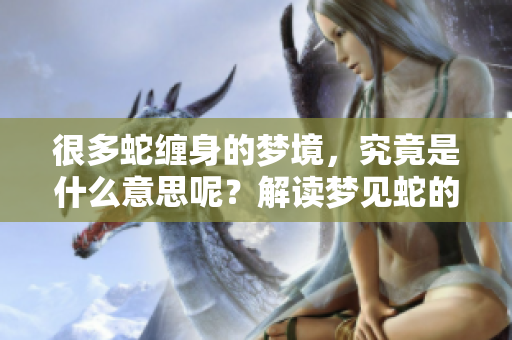 很多蛇缠身的梦境，究竟是什么意思呢？解读梦见蛇的真实含义。
