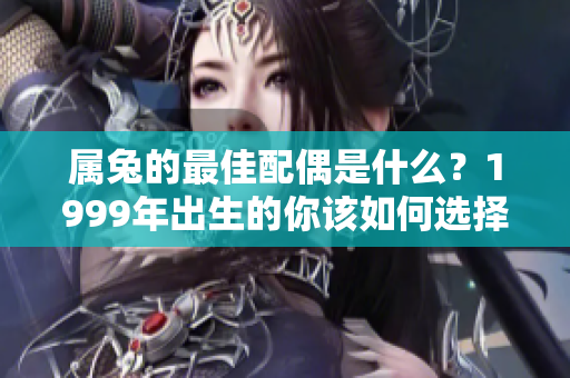 属兔的最佳配偶是什么？1999年出生的你该如何选择伴侣呢