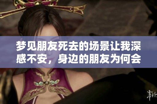 梦见朋友死去的场景让我深感不安，身边的朋友为何会如此离去
