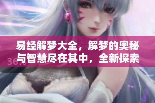 易经解梦大全，解梦的奥秘与智慧尽在其中，全新探索梦境的奥妙之旅