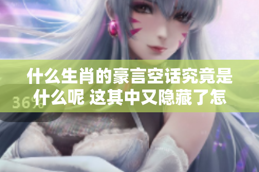 什么生肖的豪言空话究竟是什么呢 这其中又隐藏了怎样的含义呢