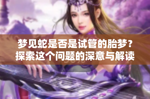 梦见蛇是否是试管的胎梦？探索这个问题的深意与解读