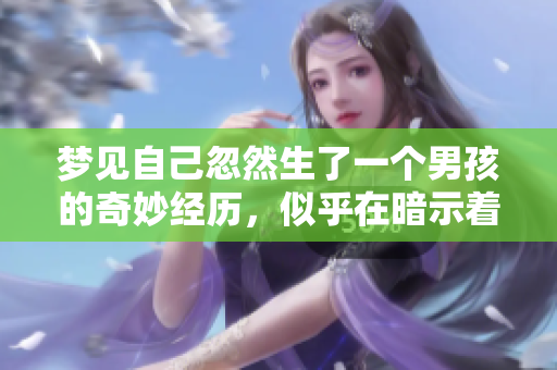 梦见自己忽然生了一个男孩的奇妙经历，似乎在暗示着什么特别的事情