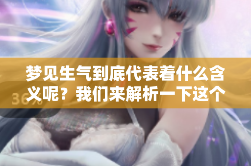 梦见生气到底代表着什么含义呢？我们来解析一下这个梦境的意思。