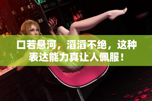 口若悬河，滔滔不绝，这种表达能力真让人佩服！