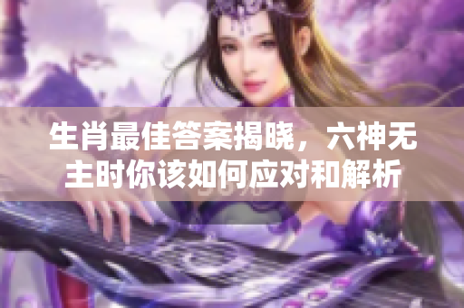 生肖最佳答案揭晓，六神无主时你该如何应对和解析