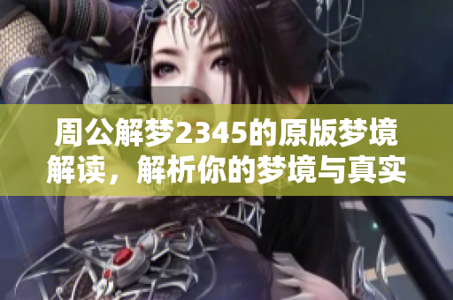 周公解梦2345的原版梦境解读，解析你的梦境与真实生活的关系