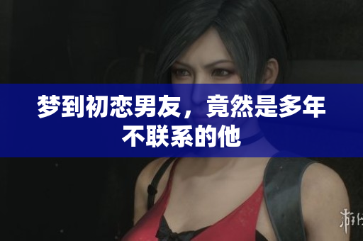 梦到初恋男友，竟然是多年不联系的他