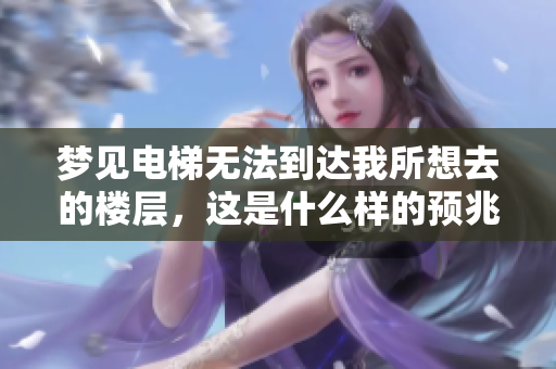 梦见电梯无法到达我所想去的楼层，这是什么样的预兆呢