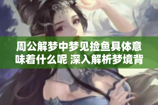 周公解梦中梦见捡鱼具体意味着什么呢 深入解析梦境背后的含义