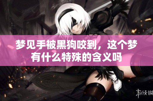 梦见手被黑狗咬到，这个梦有什么特殊的含义吗