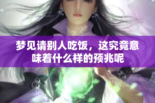 梦见请别人吃饭，这究竟意味着什么样的预兆呢