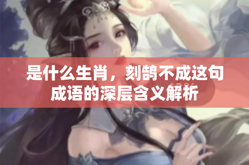 是什么生肖，刻鹄不成这句成语的深层含义解析
