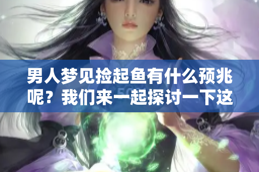 男人梦见捡起鱼有什么预兆呢？我们来一起探讨一下这个梦境的意义。