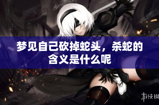 梦见自己砍掉蛇头，杀蛇的含义是什么呢