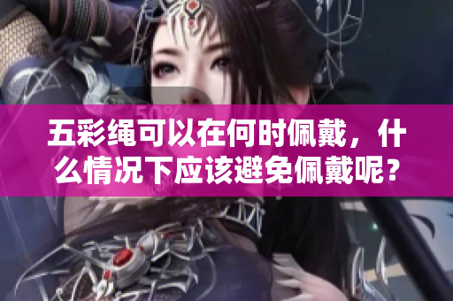 五彩绳可以在何时佩戴，什么情况下应该避免佩戴呢？