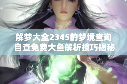 解梦大全2345的梦境查询 自查免费大鱼解析技巧揭秘