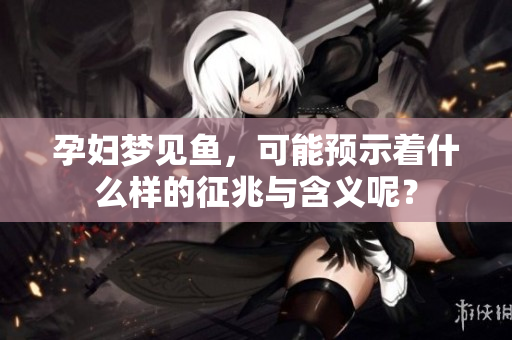 孕妇梦见鱼，可能预示着什么样的征兆与含义呢？