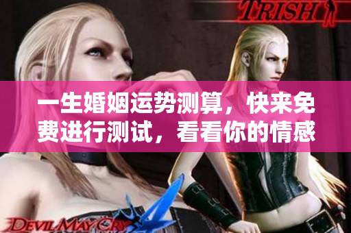 一生婚姻运势测算，快来免费进行测试，看看你的情感未来如何！