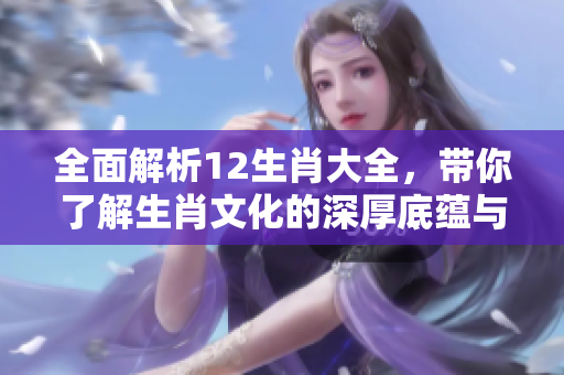 全面解析12生肖大全，带你了解生肖文化的深厚底蕴与魅力