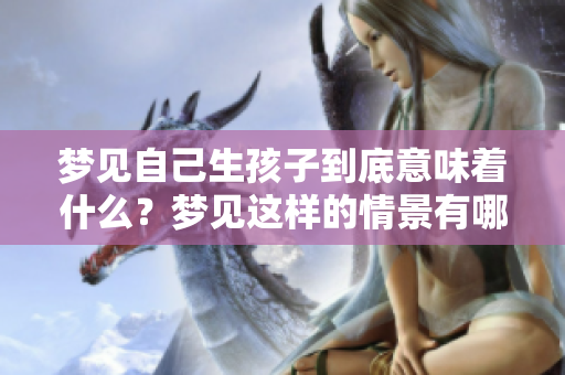 梦见自己生孩子到底意味着什么？梦见这样的情景有哪些潜在的含义呢？