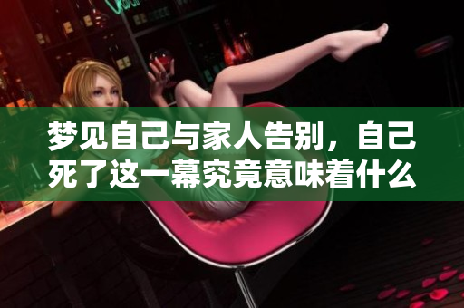 梦见自己与家人告别，自己死了这一幕究竟意味着什么