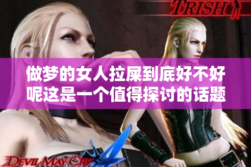 做梦的女人拉屎到底好不好呢这是一个值得探讨的话题