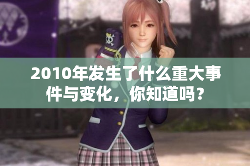 2010年发生了什么重大事件与变化，你知道吗？