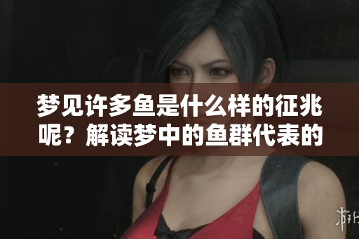 梦见许多鱼是什么样的征兆呢？解读梦中的鱼群代表的意义