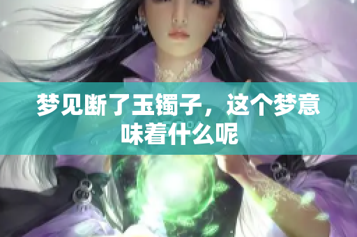 梦见断了玉镯子，这个梦意味着什么呢