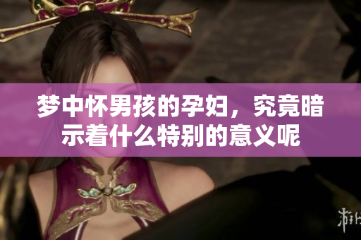 梦中怀男孩的孕妇，究竟暗示着什么特别的意义呢