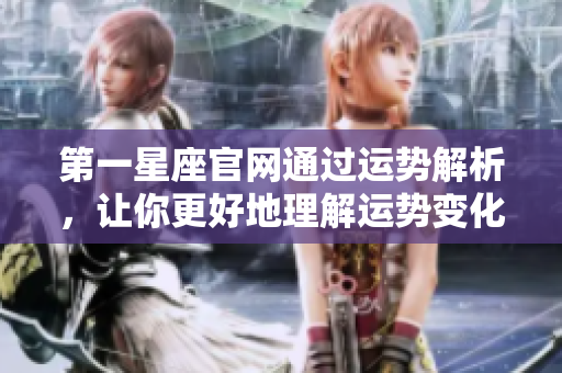 第一星座官网通过运势解析，让你更好地理解运势变化与人生走向