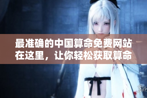 最准确的中国算命免费网站在这里，让你轻松获取算命结果！