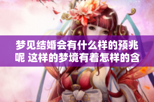 梦见结婚会有什么样的预兆呢 这样的梦境有着怎样的含义呢