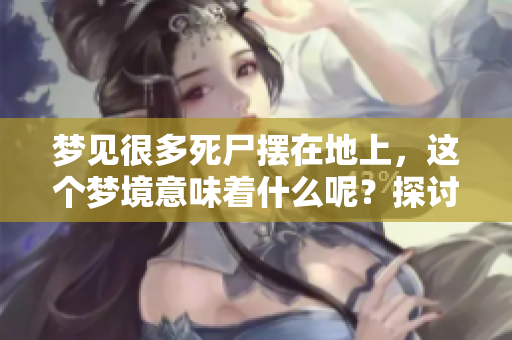 梦见很多死尸摆在地上，这个梦境意味着什么呢？探讨其背后的深层含义。