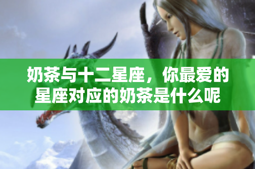 奶茶与十二星座，你最爱的星座对应的奶茶是什么呢