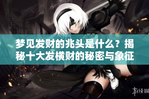 梦见发财的兆头是什么？揭秘十大发横财的秘密与象征
